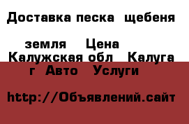 Доставка песка, щебеня, земля. › Цена ­ 100 - Калужская обл., Калуга г. Авто » Услуги   